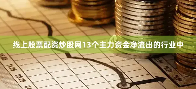 线上股票配资炒股网13个主力资金净流出的行业中