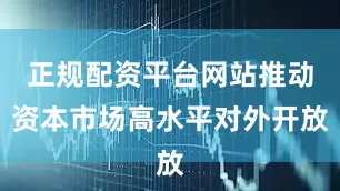 正规配资平台网站推动资本市场高水平对外开放