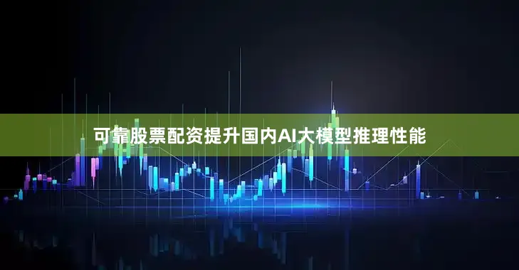 可靠股票配资提升国内AI大模型推理性能