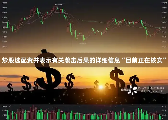 炒股选配资并表示有关袭击后果的详细信息“目前正在核实”