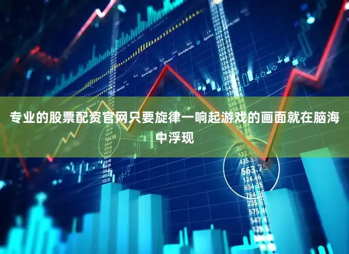 专业的股票配资官网只要旋律一响起游戏的画面就在脑海中浮现