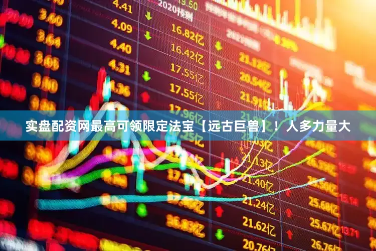 实盘配资网最高可领限定法宝【远古巨兽】！人多力量大