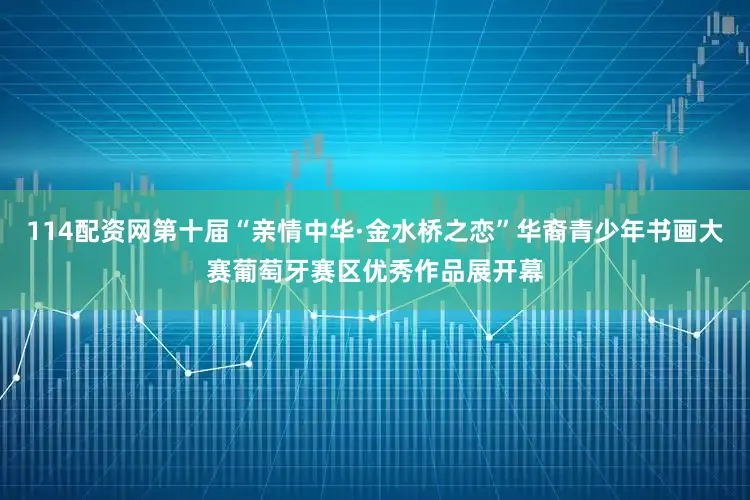 114配资网第十届“亲情中华·金水桥之恋”华裔青少年书画大赛葡萄牙赛区优秀作品展开幕