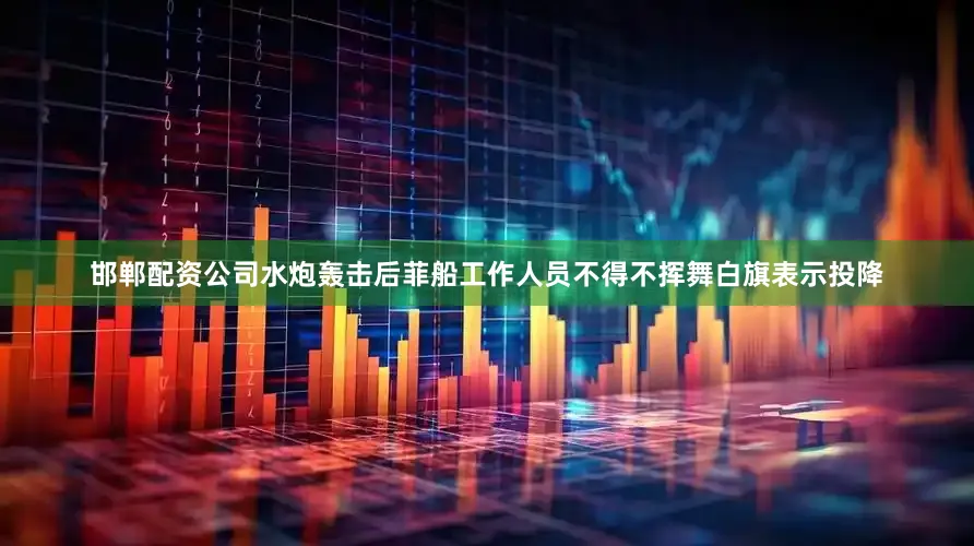 邯郸配资公司水炮轰击后菲船工作人员不得不挥舞白旗表示投降