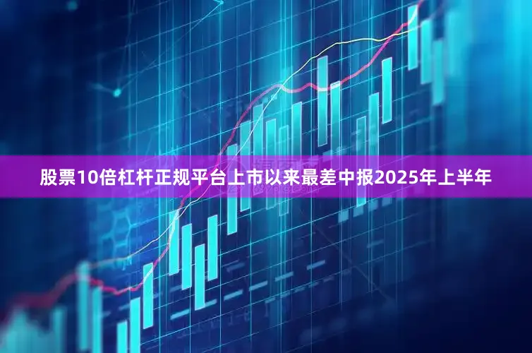 股票10倍杠杆正规平台　　上市以来最差中报　　2025年上半年