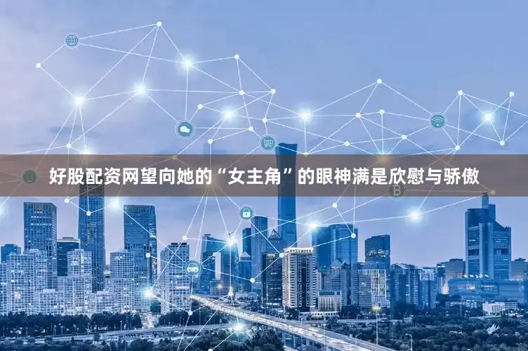 好股配资网望向她的“女主角”的眼神满是欣慰与骄傲