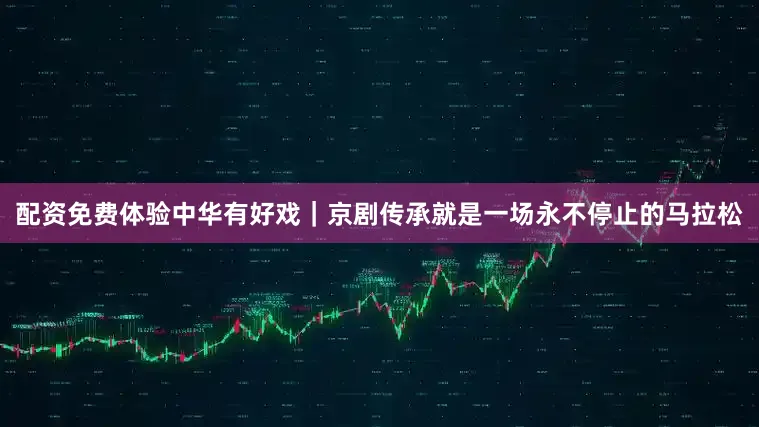 配资免费体验中华有好戏｜京剧传承就是一场永不停止的马拉松