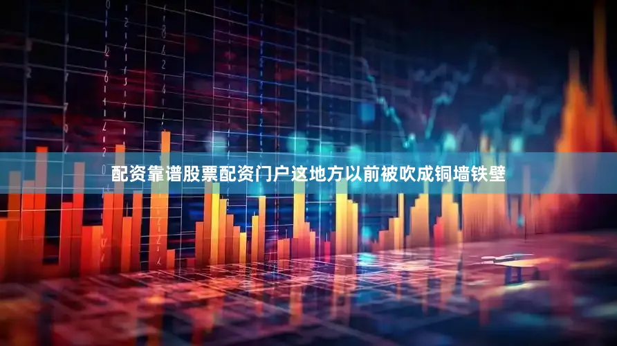 配资靠谱股票配资门户这地方以前被吹成铜墙铁壁