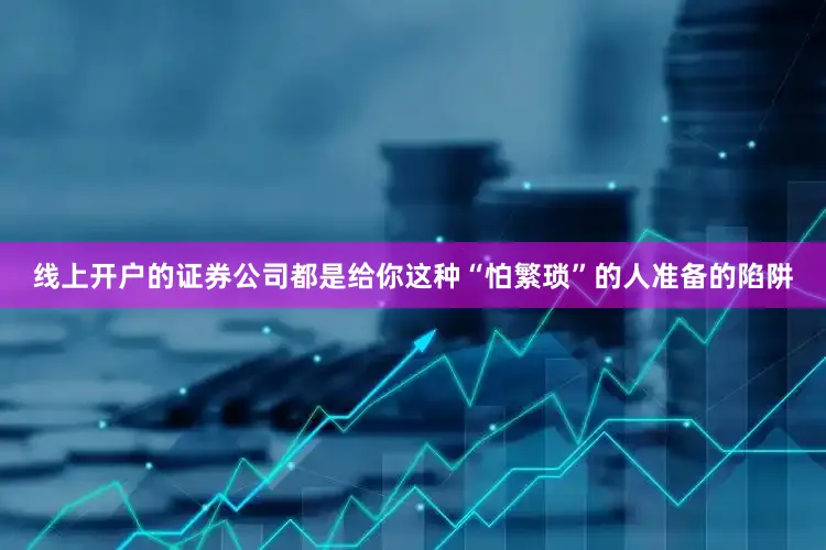 线上开户的证券公司都是给你这种“怕繁琐”的人准备的陷阱