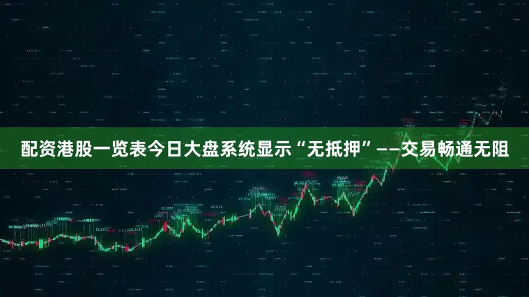 配资港股一览表今日大盘系统显示“无抵押”——交易畅通无阻