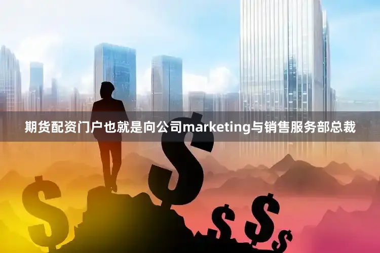 期货配资门户也就是向公司marketing与销售服务部总裁