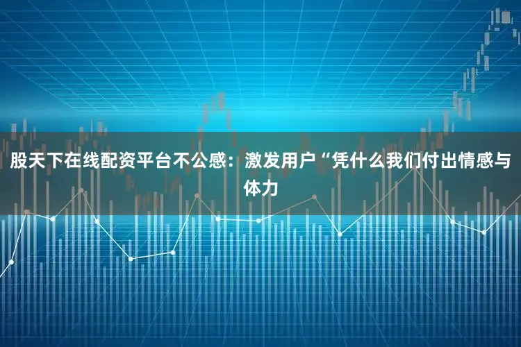 股天下在线配资平台不公感：激发用户“凭什么我们付出情感与体力
