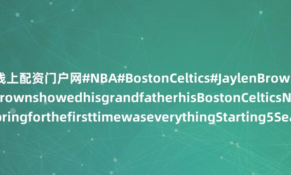 线上配资门户网#NBA#BostonCeltics#JaylenBrownThemomentJaylenBrownshowedhisgrandfatherhisBostonCelticsNBAchampionshipringforthefirsttimewaseverythingStarting5Season2isnowplaying.#NBA#BostonCeltics#JaylenBrown