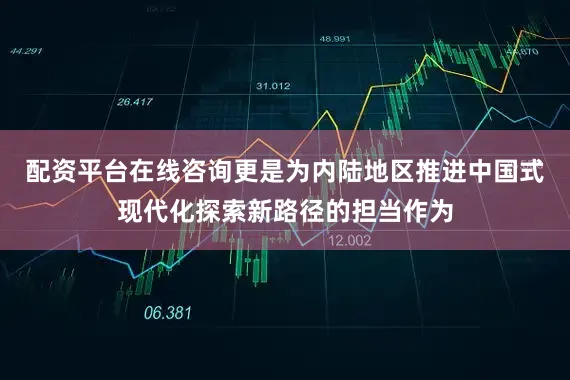 配资平台在线咨询更是为内陆地区推进中国式现代化探索新路径的担当作为