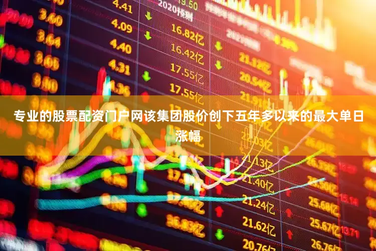 专业的股票配资门户网该集团股价创下五年多以来的最大单日涨幅
