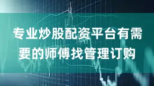 专业炒股配资平台有需要的师傅找管理订购