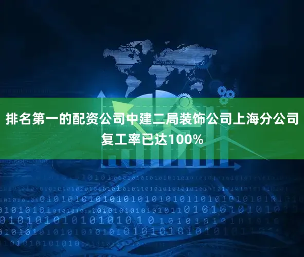 排名第一的配资公司中建二局装饰公司上海分公司复工率已达100%