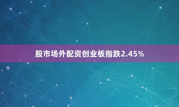 股市场外配资创业板指跌2.45%