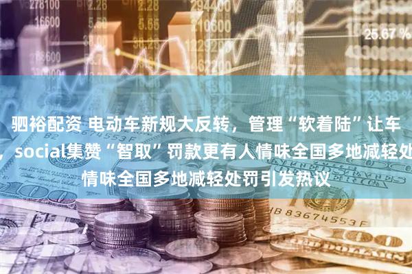 驷裕配资 电动车新规大反转，管理“软着陆”让车主开心认可，social集赞“智取”罚款更有人情味全国多地减轻处罚引发热议