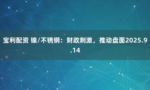 宝利配资 镍/不锈钢：财政刺激，推动盘面2025.9.14