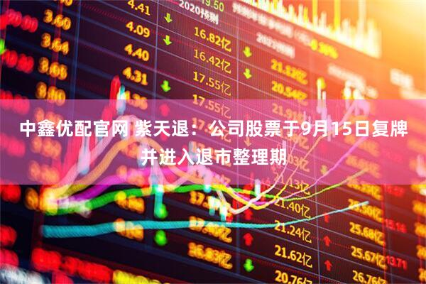 中鑫优配官网 紫天退：公司股票于9月15日复牌并进入退市整理期