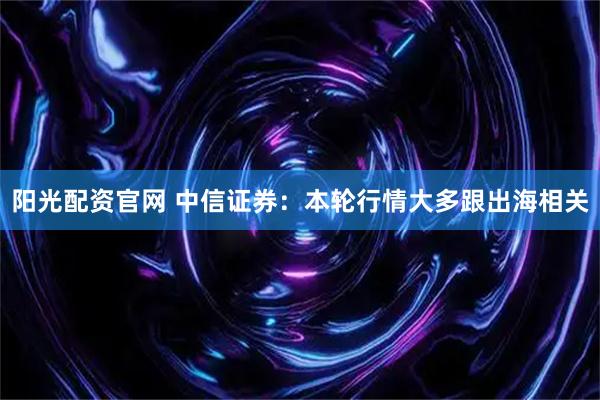 阳光配资官网 中信证券：本轮行情大多跟出海相关