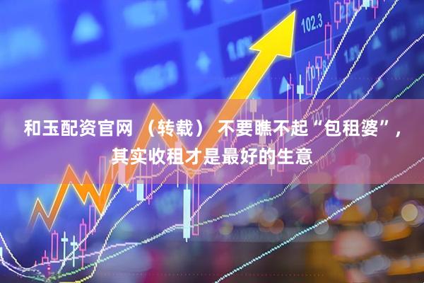 和玉配资官网 （转载） 不要瞧不起“包租婆”，其实收租才是最好的生意