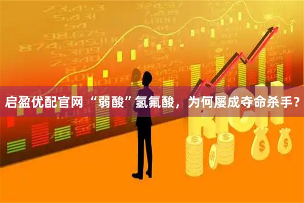 启盈优配官网 “弱酸”氢氟酸，为何屡成夺命杀手？