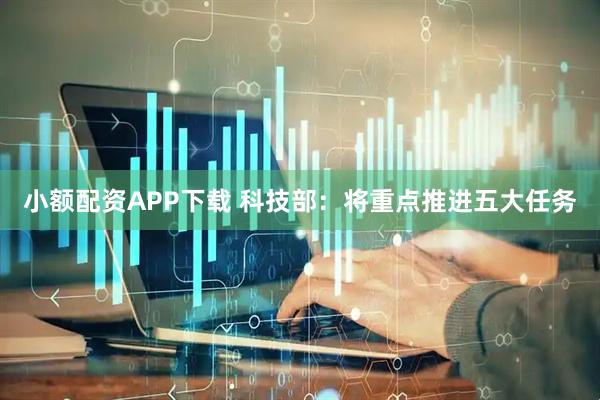小额配资APP下载 科技部：将重点推进五大任务