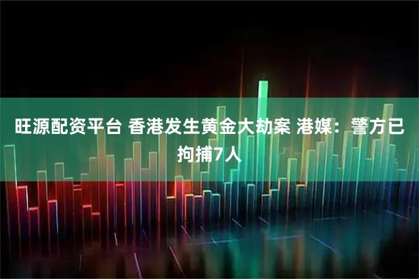 旺源配资平台 香港发生黄金大劫案 港媒：警方已拘捕7人