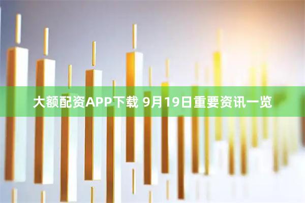 大额配资APP下载 9月19日重要资讯一览