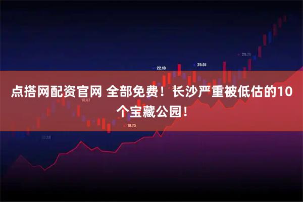 点搭网配资官网 全部免费！长沙严重被低估的10个宝藏公园！