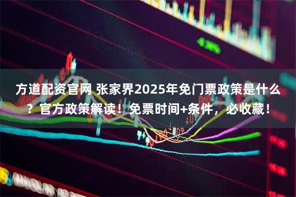 方道配资官网 张家界2025年免门票政策是什么？官方政策解读！免票时间+条件，必收藏！