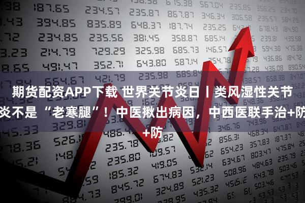 期货配资APP下载 世界关节炎日丨类风湿性关节炎不是 “老寒腿”！中医揪出病因，中西医联手治+防