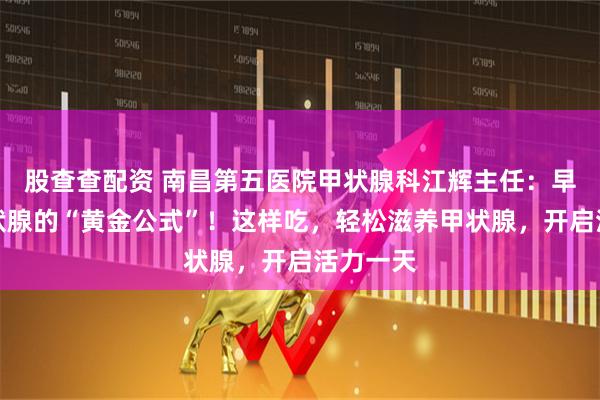 股查查配资 南昌第五医院甲状腺科江辉主任：早餐是甲状腺的“黄金公式”！这样吃，轻松滋养甲状腺，开启活力一天