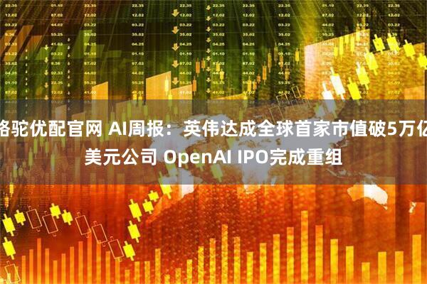 骆驼优配官网 AI周报：英伟达成全球首家市值破5万亿美元公司 OpenAI IPO完成重组