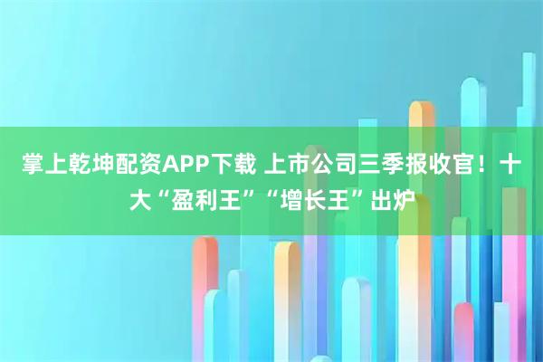 掌上乾坤配资APP下载 上市公司三季报收官！十大“盈利王”“增长王”出炉
