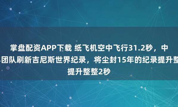 掌盘配资APP下载 纸飞机空中飞行31.2秒，中国青年团队刷新吉尼斯世界纪录，将尘封15年的纪录提升整整2秒
