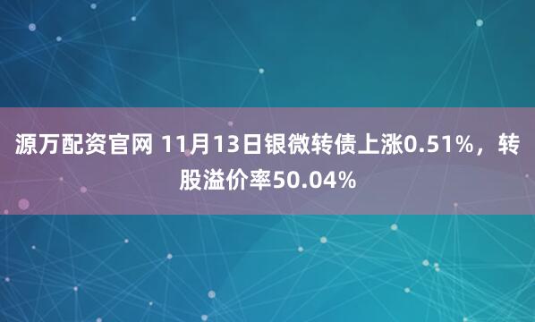 源万配资官网 11月13日银微转债上涨0.51%，转股溢价率50.04%