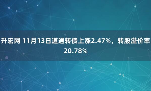 升宏网 11月13日道通转债上涨2.47%，转股溢价率20.78%