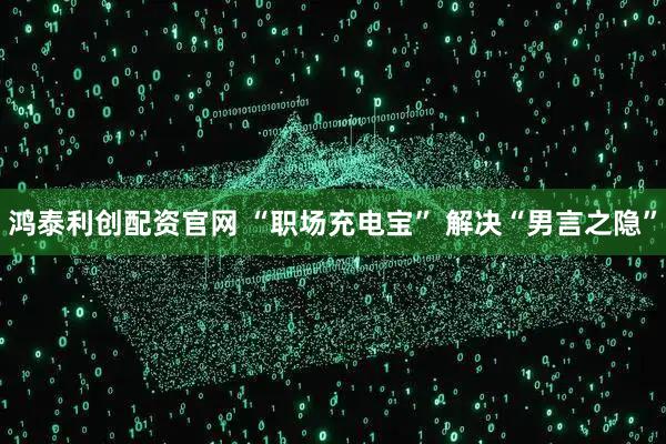 鸿泰利创配资官网 “职场充电宝” 解决“男言之隐”