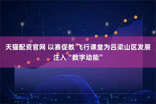 天猫配资官网 以赛促教 飞行课堂为吕梁山区发展注入“数字动能”