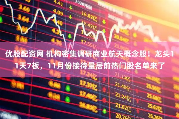 优股配资网 机构密集调研商业航天概念股！龙头11天7板，11月份接待量居前热门股名单来了