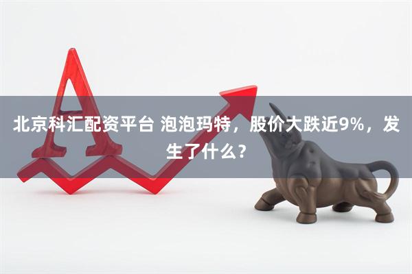 北京科汇配资平台 泡泡玛特，股价大跌近9%，发生了什么？