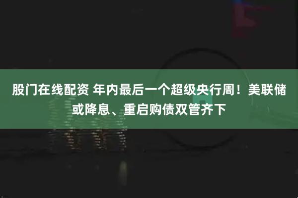 股门在线配资 年内最后一个超级央行周！美联储或降息、重启购债双管齐下