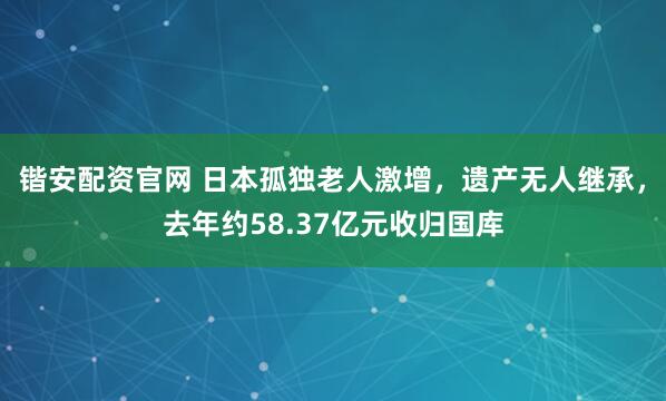 锴安配资官网 日本孤独老人激增，遗产无人继承，去年约58.37亿元收归国库