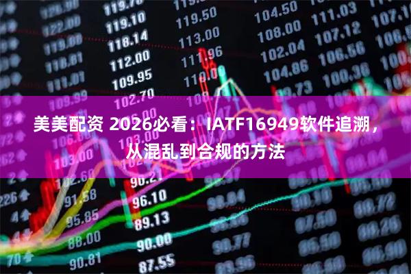 美美配资 2026必看：IATF16949软件追溯，从混乱到合规的方法