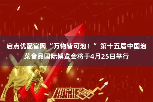 启点优配官网 “万物皆可泡！” 第十五届中国泡菜食品国际博览会将于4月25日举行