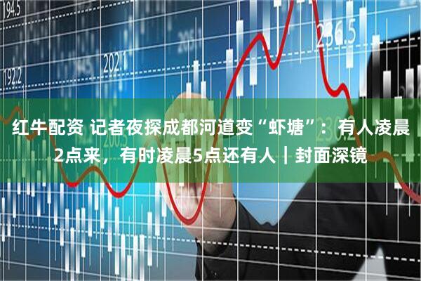 红牛配资 记者夜探成都河道变“虾塘”：有人凌晨2点来，有时凌晨5点还有人｜封面深镜