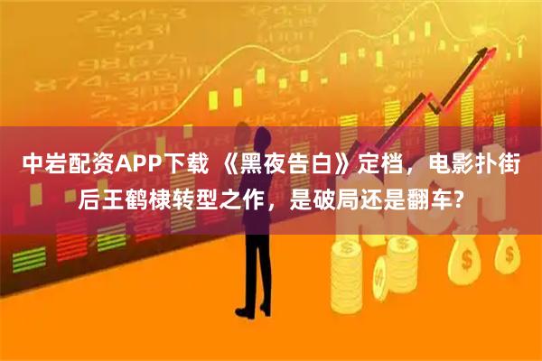 中岩配资APP下载 《黑夜告白》定档，电影扑街后王鹤棣转型之作，是破局还是翻车?